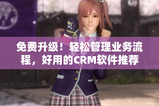 免费升级！轻松管理业务流程，好用的CRM软件推荐