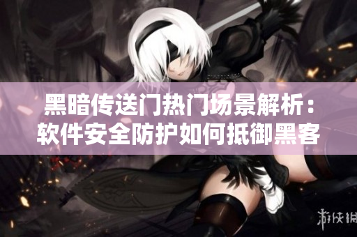 黑暗传送门热门场景解析：软件安全防护如何抵御黑客攻击
