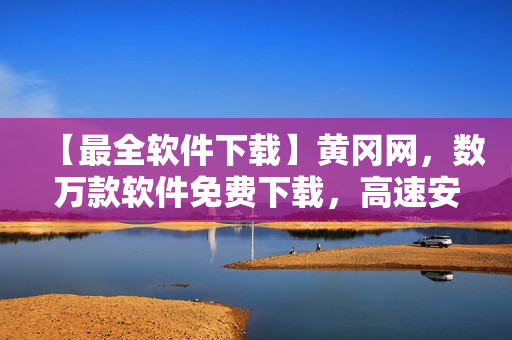 【最全软件下载】黄冈网，数万款软件免费下载，高速安全！