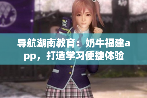导航湖南教育：奶牛福建app，打造学习便捷体验