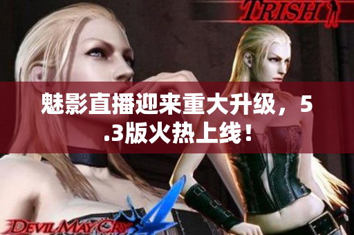魅影直播迎来重大升级，5.3版火热上线！