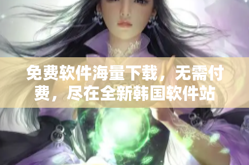 免费软件海量下载，无需付费，尽在全新韩国软件站