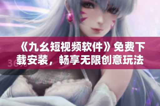 《九幺短视频软件》免费下载安装，畅享无限创意玩法！