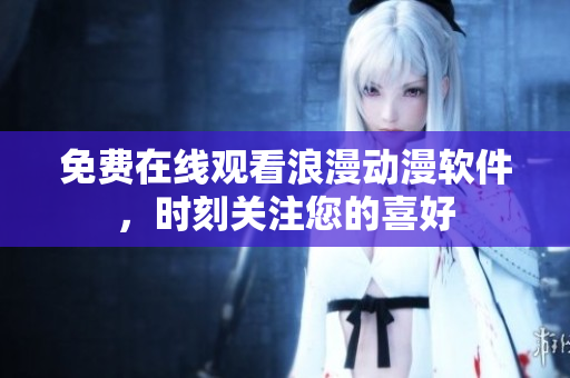 免费在线观看浪漫动漫软件，时刻关注您的喜好