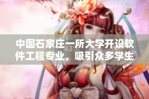 中国石家庄一所大学开设软件工程专业，吸引众多学生申请