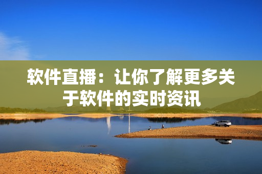软件直播：让你了解更多关于软件的实时资讯