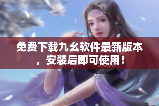 免费下载九幺软件最新版本，安装后即可使用！