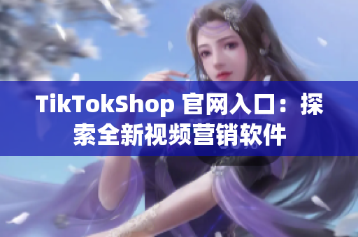 TikTokShop 官网入口：探索全新视频营销软件