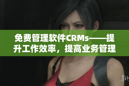 免费管理软件CRMs——提升工作效率，提高业务管理水平