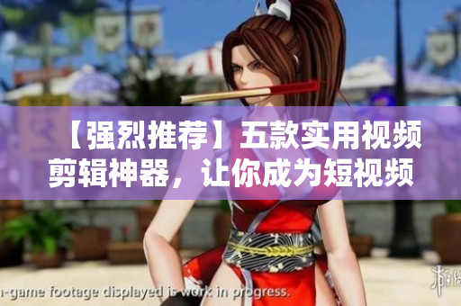 【强烈推荐】五款实用视频剪辑神器，让你成为短视频达人！