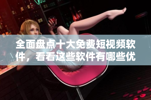 全面盘点十大免费短视频软件，看看这些软件有哪些优缺点