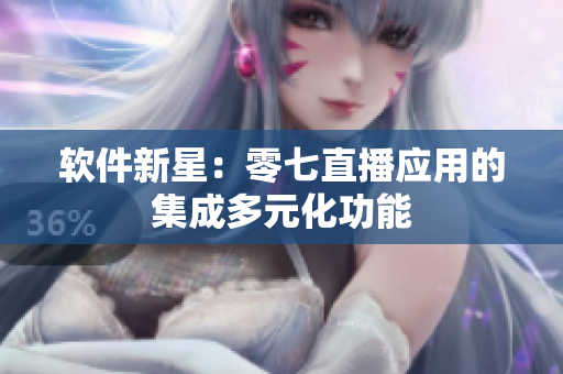 软件新星：零七直播应用的集成多元化功能