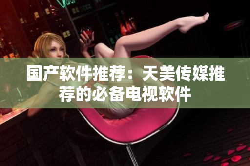 国产软件推荐：天美传媒推荐的必备电视软件