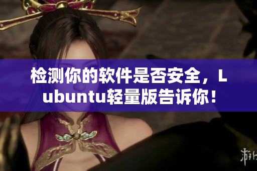 检测你的软件是否安全，Lubuntu轻量版告诉你！