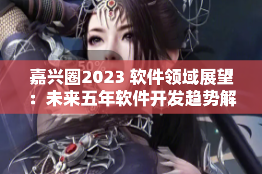 嘉兴圈2023 软件领域展望：未来五年软件开发趋势解析
