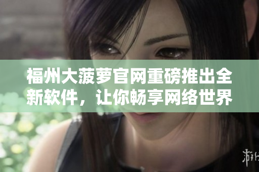 福州大菠萝官网重磅推出全新软件，让你畅享网络世界！