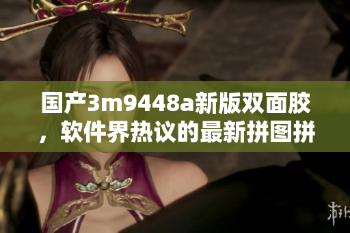 国产3m9448a新版双面胶，软件界热议的最新拼图拼图利器