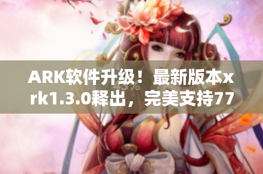 ARK软件升级！最新版本xrk1.3.0释出，完美支持77MBA智库