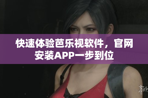快速体验芭乐视软件，官网安装APP一步到位