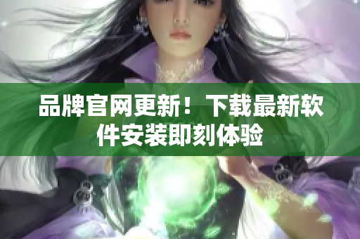 品牌官网更新！下载最新软件安装即刻体验