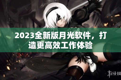 2023全新版月光软件，打造更高效工作体验