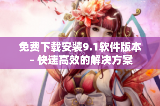 免费下载安装9.1软件版本 - 快速高效的解决方案