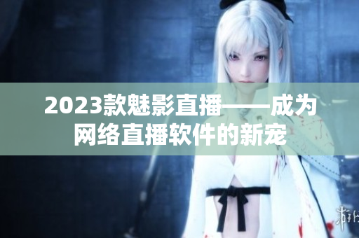 2023款魅影直播——成为网络直播软件的新宠