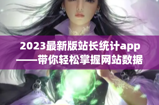 2023最新版站长统计app——带你轻松掌握网站数据