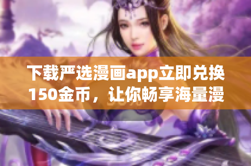 下载严选漫画app立即兑换150金币，让你畅享海量漫画资源