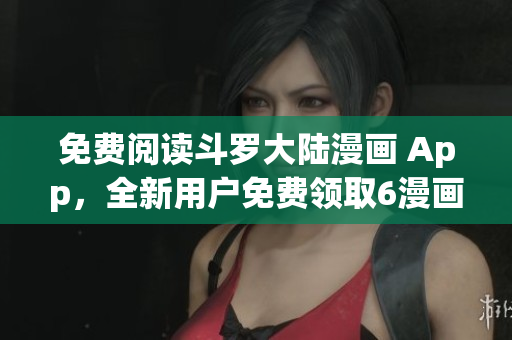 免费阅读斗罗大陆漫画 App，全新用户免费领取6漫画福利