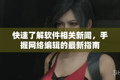快速了解软件相关新闻，手握网络编辑的最新指南