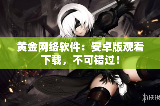 黄金网络软件：安卓版观看下载，不可错过！