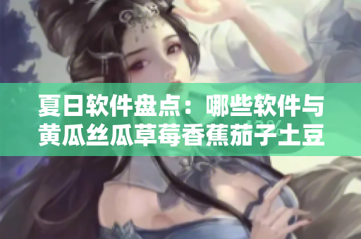 夏日软件盘点：哪些软件与黄瓜丝瓜草莓香蕉茄子土豆一样耐用实用？