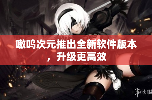 嗷呜次元推出全新软件版本，升级更高效