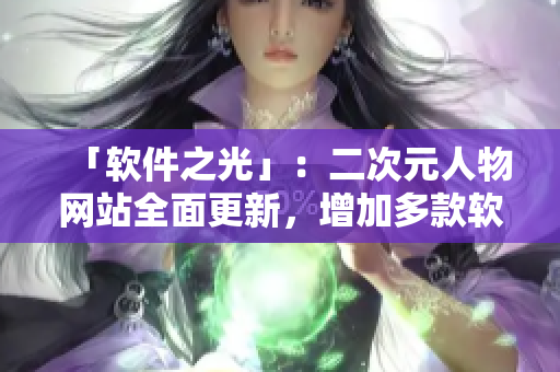 「软件之光」：二次元人物网站全面更新，增加多款软件下载专区