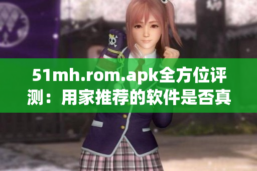 51mh.rom.apk全方位评测：用家推荐的软件是否真的好用