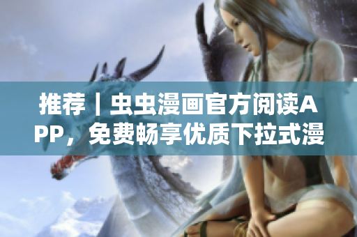 推荐｜虫虫漫画官方阅读APP，免费畅享优质下拉式漫画。