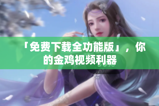 「免费下载全功能版」，你的金鸡视频利器