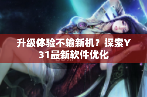 升级体验不输新机？探索Y31最新软件优化
