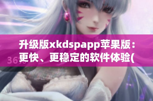 升级版xkdspapp苹果版：更快、更稳定的软件体验(1)