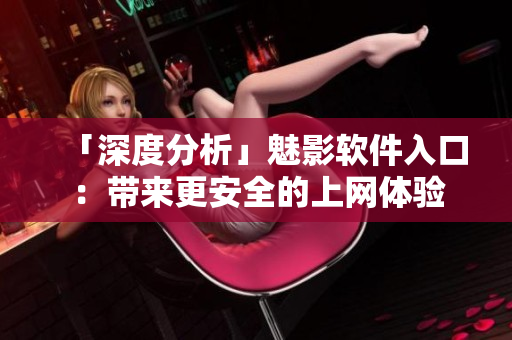 「深度分析」魅影软件入口：带来更安全的上网体验