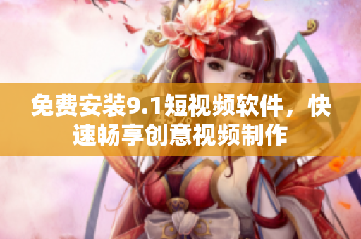 免费安装9.1短视频软件，快速畅享创意视频制作