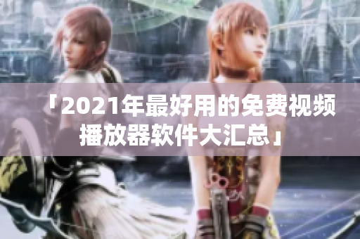 「2021年最好用的免费视频播放器软件大汇总」