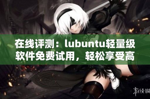 在线评测：lubuntu轻量级软件免费试用，轻松享受高效操作
