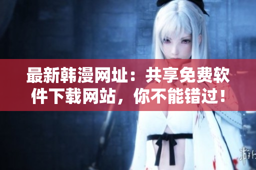 最新韩漫网址：共享免费软件下载网站，你不能错过！