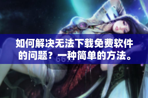 如何解决无法下载免费软件的问题？一种简单的方法。