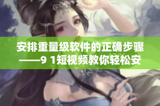 安排重量级软件的正确步骤——9 1短视频教你轻松安装