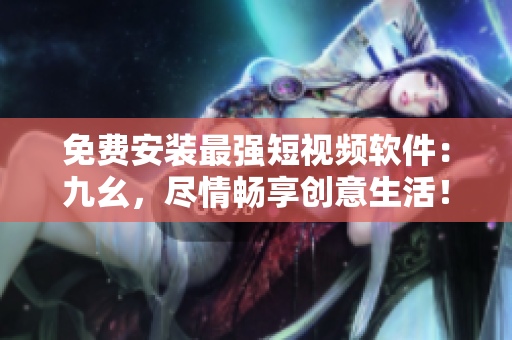 免费安装最强短视频软件：九幺，尽情畅享创意生活！