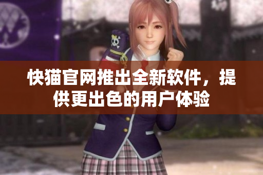 快猫官网推出全新软件，提供更出色的用户体验