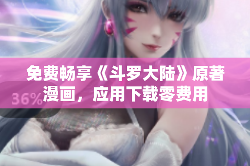 免费畅享《斗罗大陆》原著漫画，应用下载零费用
